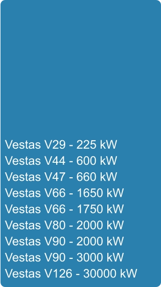 Vestas V29 - 225 kW Vestas V44 - 600 kW Vestas V47 - 660 kW Vestas V66 - 1650 kW Vestas V66 - 1750 kW Vestas V80 - 2000 kW Vestas V90 - 2000 kW Vestas V90 - 3000 kW Vestas V126 - 30000 kW
