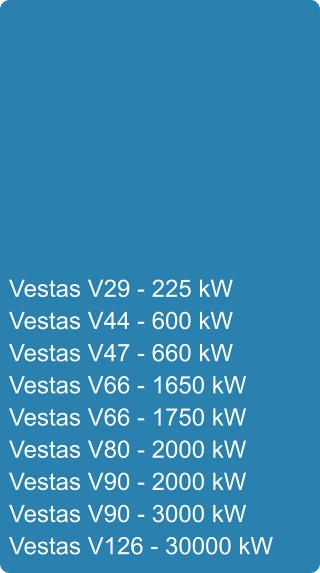 Vestas V29 - 225 kW Vestas V44 - 600 kW Vestas V47 - 660 kW Vestas V66 - 1650 kW Vestas V66 - 1750 kW Vestas V80 - 2000 kW Vestas V90 - 2000 kW Vestas V90 - 3000 kW Vestas V126 - 30000 kW